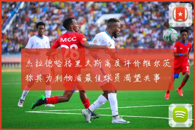 杰拉德哈格里夫斯高度评价维尔茨称其为利物浦最佳球员渴望共事