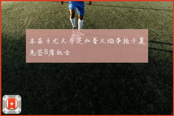 本菲卡尤文与芝加哥火焰争抢今夏免签B席机会