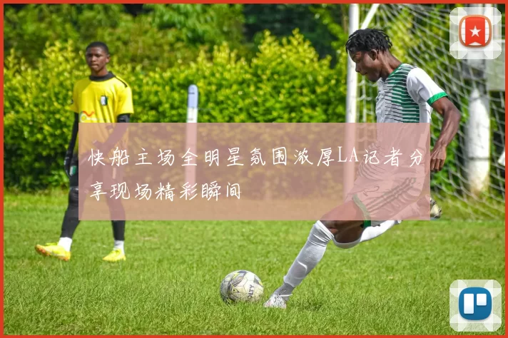 快船主场全明星氛围浓厚LA记者分享现场精彩瞬间