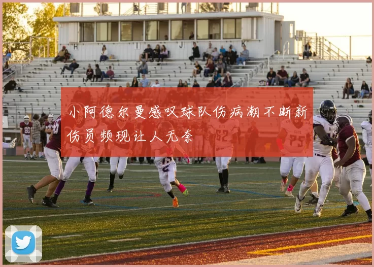 小阿德尔曼感叹球队伤病潮不断新伤员频现让人无奈