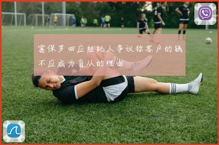 富保罗回应经纪人争议称客户的钱不应成为盲从的理由