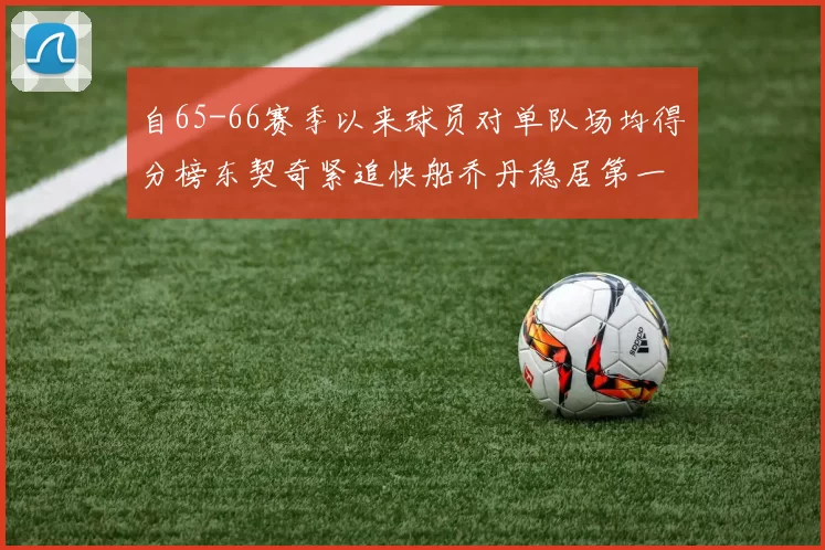 自65-66赛季以来球员对单队场均得分榜东契奇紧追快船乔丹稳居第一