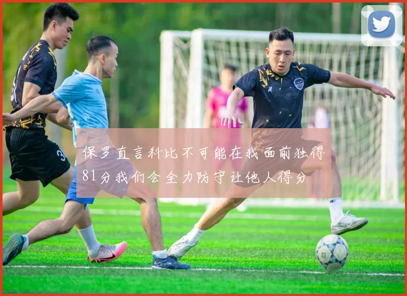 保罗直言科比不可能在我面前独得81分我们会全力防守让他人得分