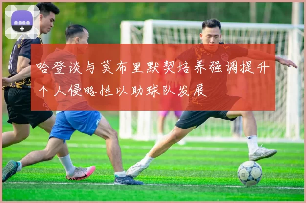 哈登谈与莫布里默契培养强调提升个人侵略性以助球队发展
