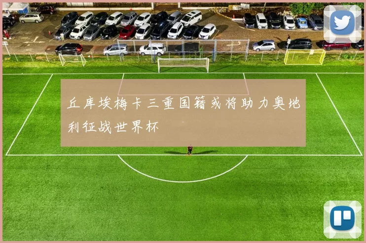 丘库埃梅卡三重国籍或将助力奥地利征战世界杯