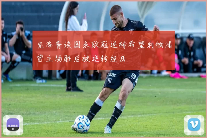 克洛普谈国米欧冠逆转希望利物浦曾主场胜后被逆转经历