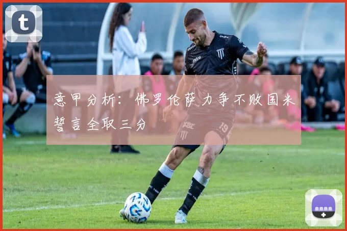 意甲分析：佛罗伦萨力争不败国米誓言全取三分