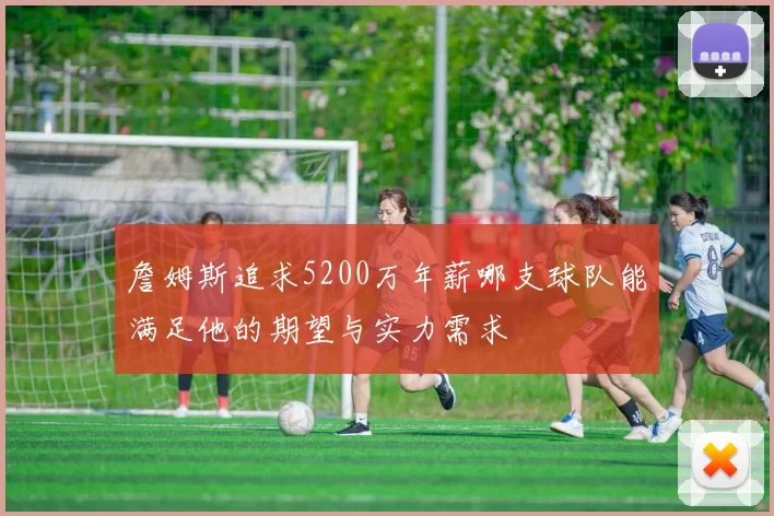 詹姆斯追求5200万年薪哪支球队能满足他的期望与实力需求