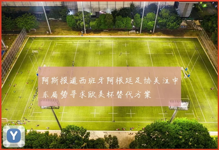 阿斯报道西班牙阿根廷足协关注中东局势寻求欧美杯替代方案