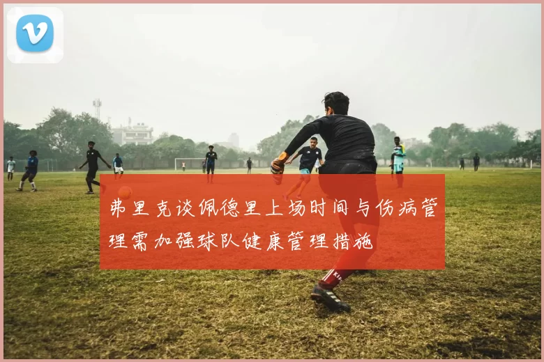 弗里克谈佩德里上场时间与伤病管理需加强球队健康管理措施