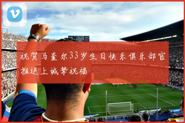 祝贺马奎尔33岁生日快乐俱乐部官推送上诚挚祝福