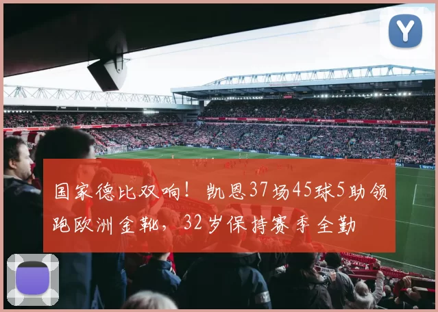 国家德比双响！凯恩37场45球5助领跑欧洲金靴，32岁保持赛季全勤