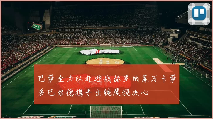 巴萨全力以赴迎战赫罗纳莱万卡萨多巴尔德携手出镜展现决心