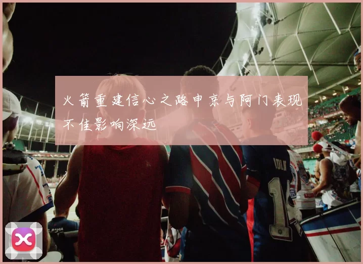 火箭重建信心之路申京与阿门表现不佳影响深远